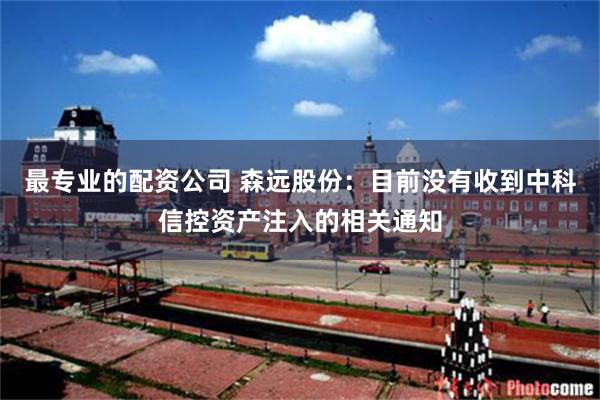最专业的配资公司 森远股份：目前没有收到中科信控资产注入的相关通知