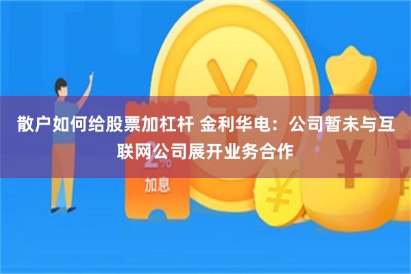 散户如何给股票加杠杆 金利华电：公司暂未与互联网公司展开业务合作