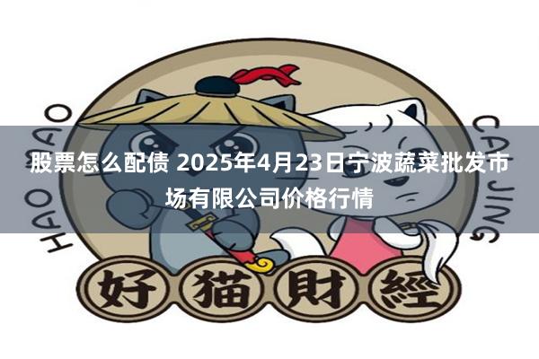 股票怎么配债 2025年4月23日宁波蔬菜批发市场有限公司价格行情