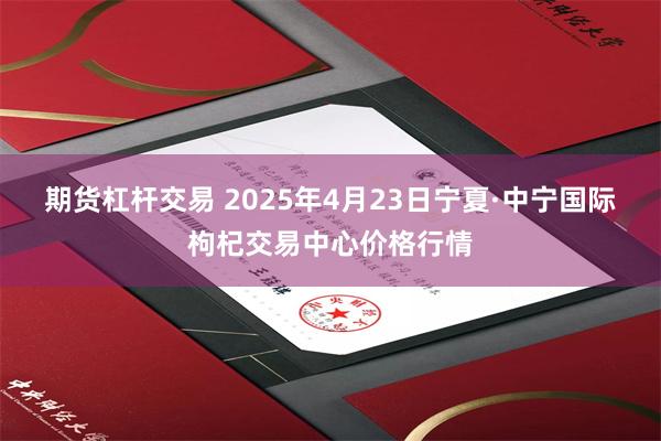 期货杠杆交易 2025年4月23日宁夏·中宁国际枸杞交易中心价格行情