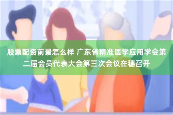 股票配资前景怎么样 广东省精准医学应用学会第二届会员代表大会第三次会议在穗召开