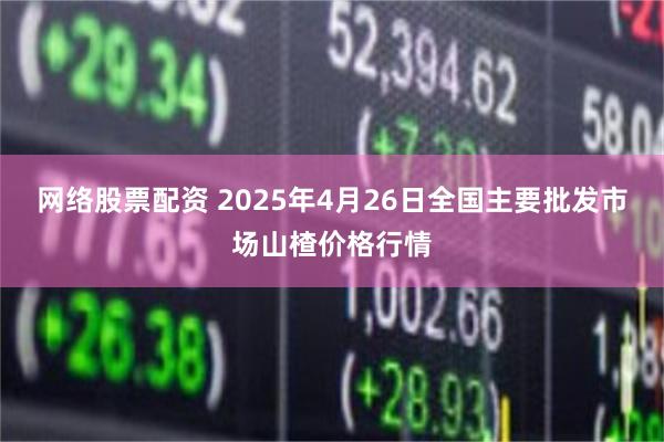 网络股票配资 2025年4月26日全国主要批发市场山楂价格行情