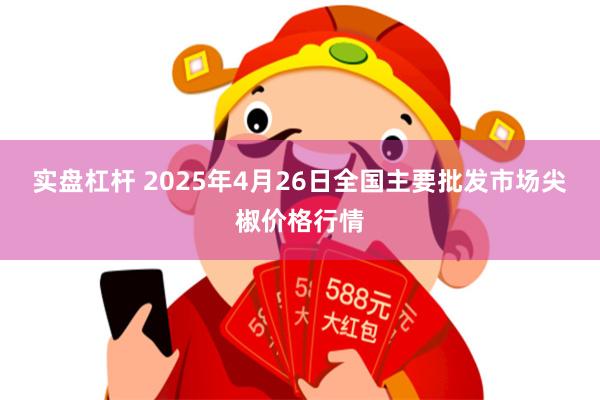 实盘杠杆 2025年4月26日全国主要批发市场尖椒价格行情