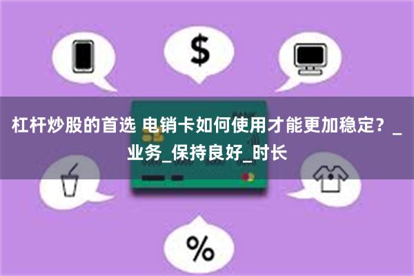 杠杆炒股的首选 电销卡如何使用才能更加稳定？_业务_保持良好_时长
