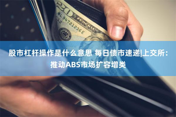 股市杠杆操作是什么意思 每日债市速递|上交所：推动ABS市场扩容增类