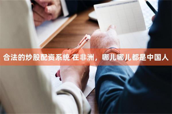 合法的炒股配资系统 在非洲，哪儿哪儿都是中国人