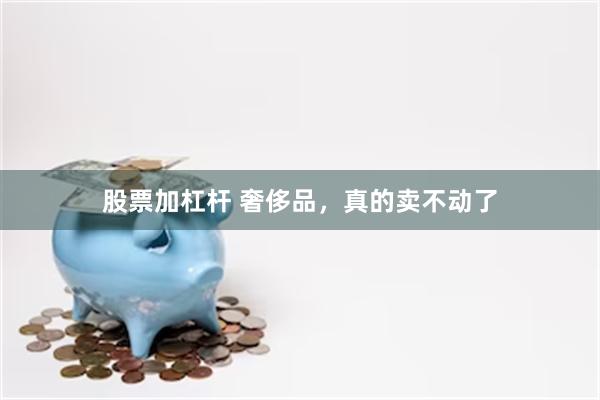 股票加杠杆 奢侈品，真的卖不动了