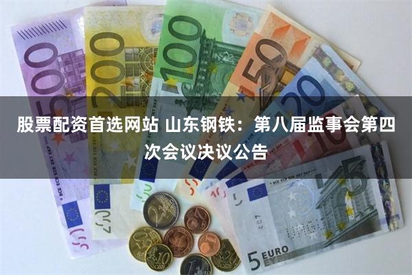 股票配资首选网站 山东钢铁：第八届监事会第四次会议决议公告