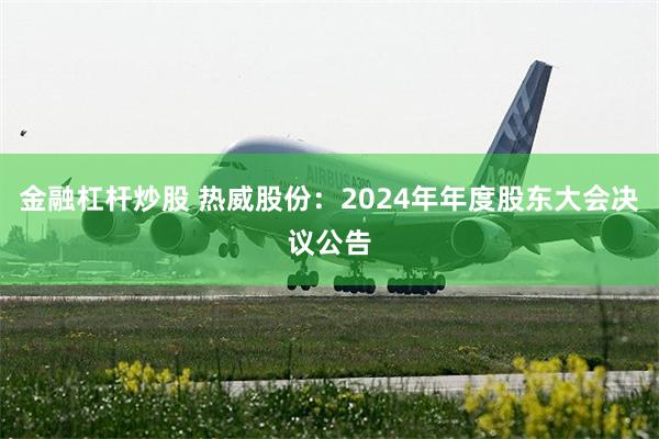 金融杠杆炒股 热威股份：2024年年度股东大会决议公告