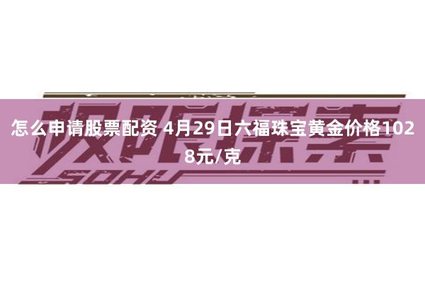 怎么申请股票配资 4月29日六福珠宝黄金价格1028元/克
