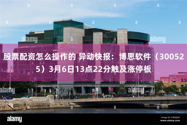 股票配资怎么操作的 异动快报：博思软件（300525）3月6日13点22分触及涨停板