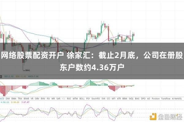 网络股票配资开户 徐家汇：截止2月底，公司在册股东户数约4.36万户