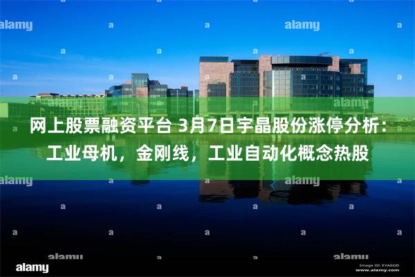 网上股票融资平台 3月7日宇晶股份涨停分析：工业母机，金刚线，工业自动化概念热股