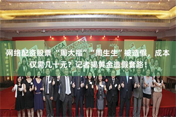 网络配资股票 “周大福”“周生生”被造假，成本仅需几十元？记者揭黄金造假套路！