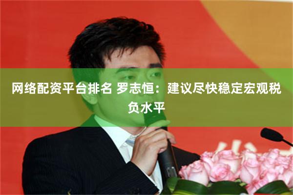 网络配资平台排名 罗志恒：建议尽快稳定宏观税负水平