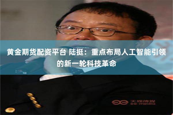 黄金期货配资平台 陆挺：重点布局人工智能引领的新一轮科技革命