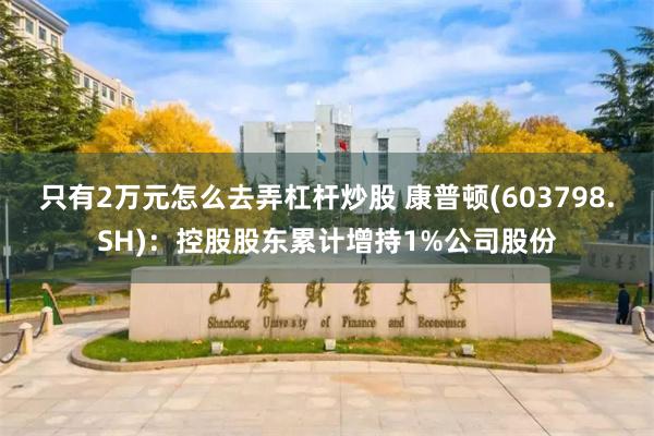 只有2万元怎么去弄杠杆炒股 康普顿(603798.SH)：控股股东累计增持1%公司股份