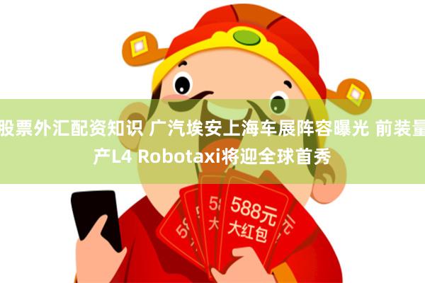 股票外汇配资知识 广汽埃安上海车展阵容曝光 前装量产L4 Robotaxi将迎全球首秀
