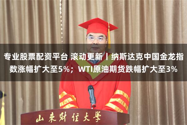 专业股票配资平台 滚动更新丨纳斯达克中国金龙指数涨幅扩大至5%；WTI原油期货跌幅扩大至3%