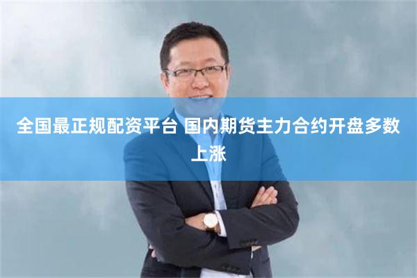 全国最正规配资平台 国内期货主力合约开盘多数上涨