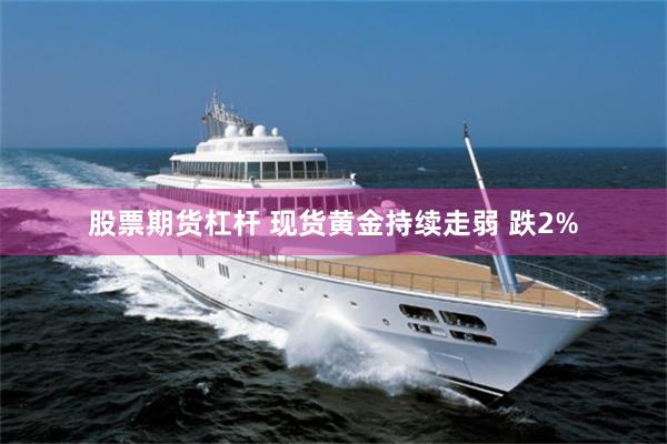 股票期货杠杆 现货黄金持续走弱 跌2%