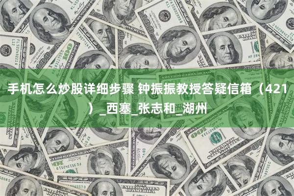 手机怎么炒股详细步骤 钟振振教授答疑信箱（421）_西塞_张志和_湖州