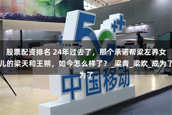 股票配资排名 24年过去了，那个承诺帮梁左养女儿的梁天和王朔，如今怎么样了？_梁青_梁欢_成为了