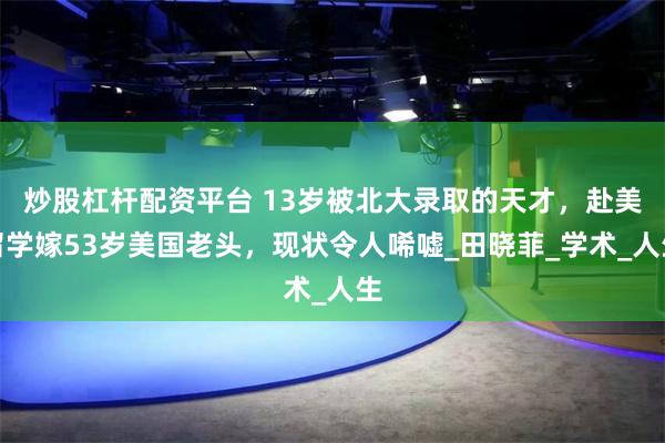 炒股杠杆配资平台 13岁被北大录取的天才，赴美留学嫁53岁美国老头，现状令人唏嘘_田晓菲_学术_人生