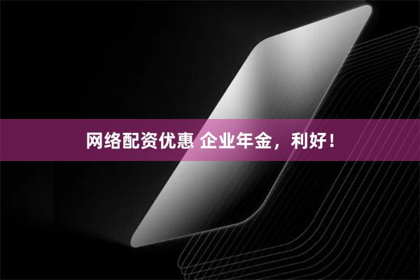 网络配资优惠 企业年金，利好！