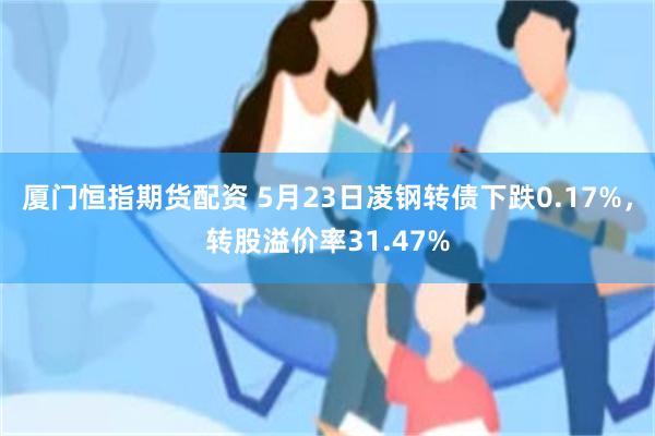 厦门恒指期货配资 5月23日凌钢转债下跌0.17%，转股溢价率31.47%