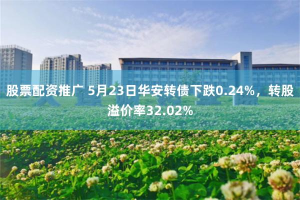 股票配资推广 5月23日华安转债下跌0.24%，转股溢价率32.02%