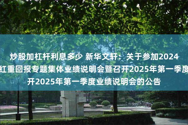炒股加杠杆利息多少 新华文轩：关于参加2024年度沪市主板高分红重回报专题集体业绩说明会暨召开2025年第一季度业绩说明会的公告