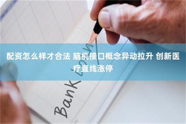 配资怎么样才合法 脑机接口概念异动拉升 创新医疗直线涨停