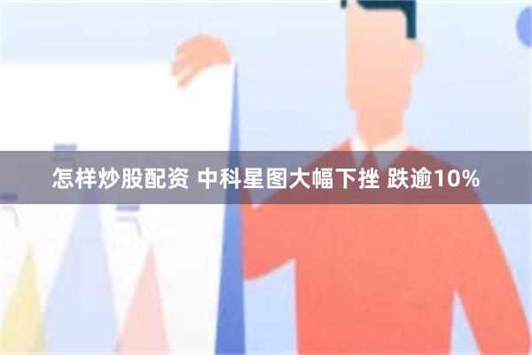 怎样炒股配资 中科星图大幅下挫 跌逾10%