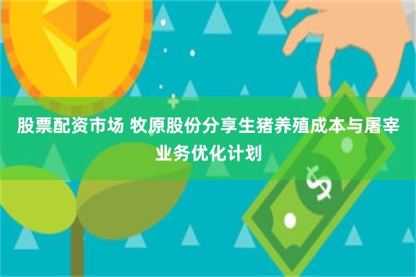 股票配资市场 牧原股份分享生猪养殖成本与屠宰业务优化计划