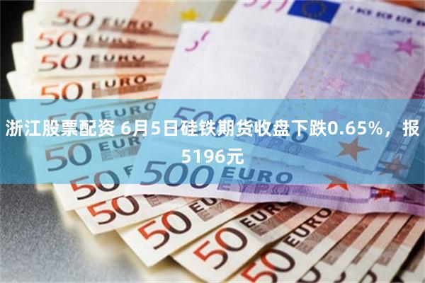 浙江股票配资 6月5日硅铁期货收盘下跌0.65%，报5196元