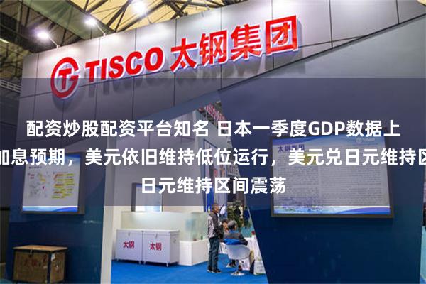 配资炒股配资平台知名 日本一季度GDP数据上修强化加息预期，美元依旧维持低位运行，美元兑日元维持区间震荡