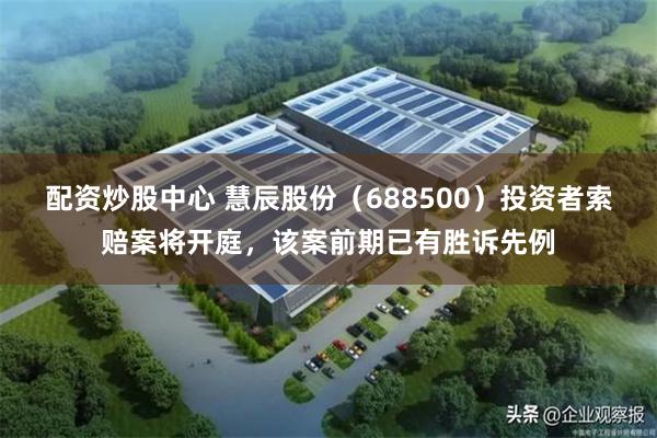 配资炒股中心 慧辰股份（688500）投资者索赔案将开庭，该案前期已有胜诉先例