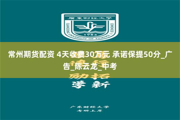 常州期货配资 4天收费30万元 承诺保提50分_广告_陈云龙_中考