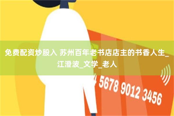 免费配资炒股入 苏州百年老书店店主的书香人生_江澄波_文学_老人
