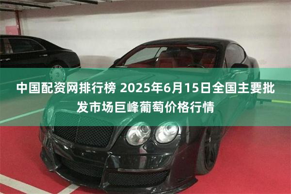 中国配资网排行榜 2025年6月15日全国主要批发市场巨峰葡萄价格行情