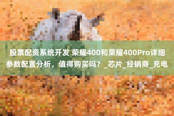 股票配资系统开发 荣耀400和荣耀400Pro详细参数配置分析，值得购买吗？_芯片_经销商_充电