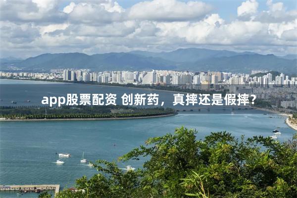 app股票配资 创新药，真摔还是假摔？