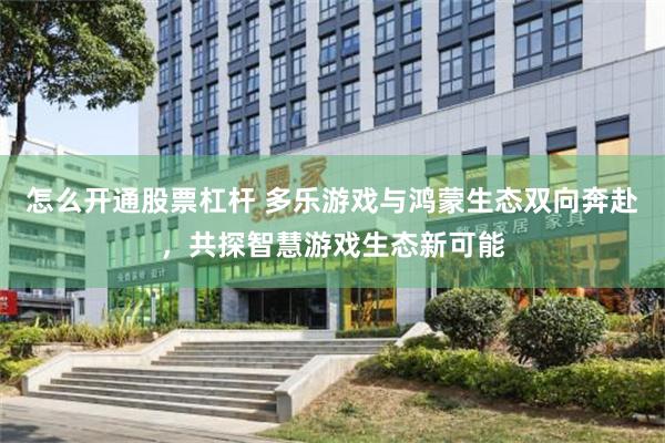 怎么开通股票杠杆 多乐游戏与鸿蒙生态双向奔赴，共探智慧游戏生态新可能