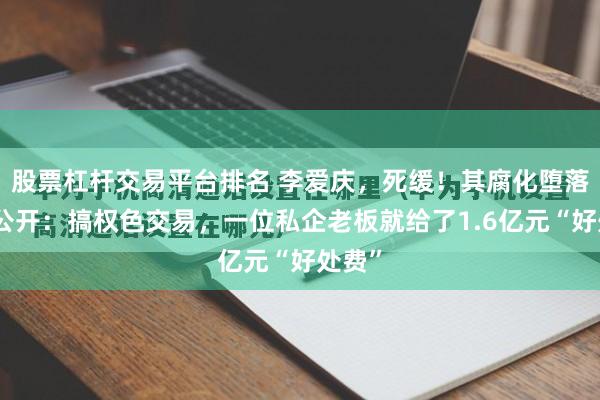 股票杠杆交易平台排名 李爱庆，死缓！其腐化堕落历程公开：搞权色交易，一位私企老板就给了1.6亿元“好处费”