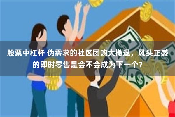 股票中杠杆 伪需求的社区团购大撤退，风头正盛的即时零售是会不会成为下一个？