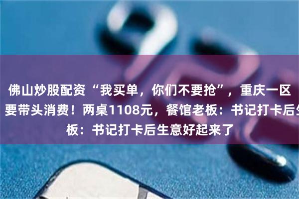 佛山炒股配资 “我买单，你们不要抢”，重庆一区委书记请客：要带头消费！两桌1108元，餐馆老板：书记打卡后生意好起来了