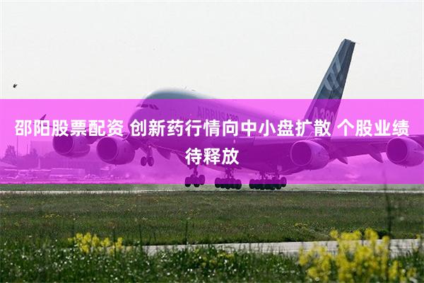 邵阳股票配资 创新药行情向中小盘扩散 个股业绩待释放