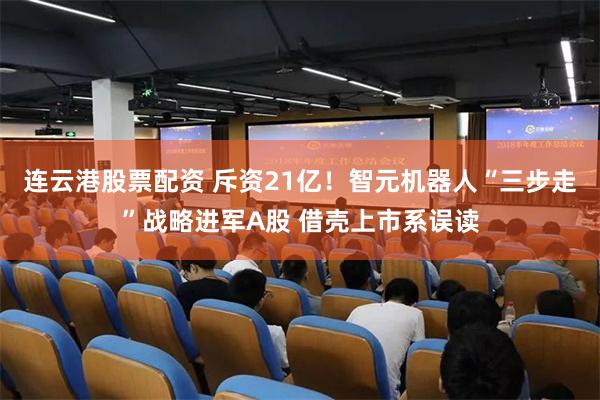 连云港股票配资 斥资21亿！智元机器人“三步走”战略进军A股 借壳上市系误读