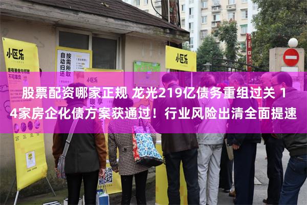 股票配资哪家正规 龙光219亿债务重组过关 14家房企化债方案获通过！行业风险出清全面提速